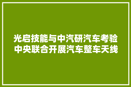 光启技能与中汽研汽车考验中央联合开展汽车整车天线OTA机能测试的对外检测委托营业 汽车知识