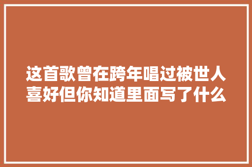 这首歌曾在跨年唱过被世人喜好但你知道里面写了什么动物吗