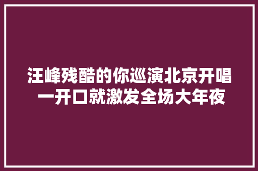 汪峰残酷的你巡演北京开唱 一开口就激发全场大年夜合唱 休闲娱乐