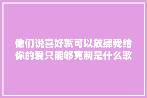 他们说喜好就可以放肆我给你的爱只能够克制是什么歌歌词