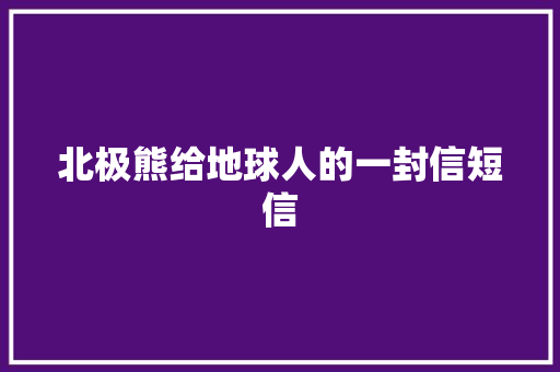 北极熊给地球人的一封信短信