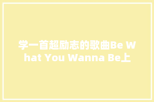 学一首超励志的歌曲Be What You Wanna Be上