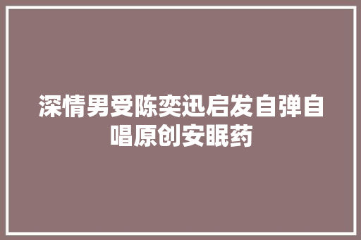 深情男受陈奕迅启发自弹自唱原创安眠药 休闲娱乐