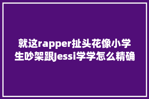 就这rapper扯头花像小学生吵架跟Jessi学学怎么精确输出吧