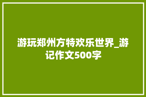 游玩郑州方特欢乐世界_游记作文500字