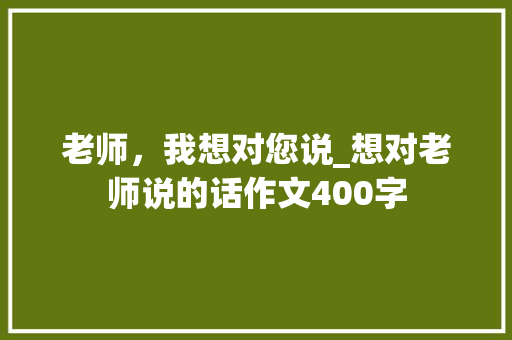 老师，我想对您说_想对老师说的话作文400字