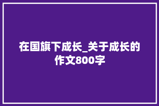 在国旗下成长_关于成长的作文800字