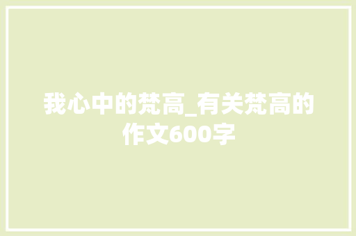 我心中的梵高_有关梵高的作文600字