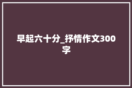 早起六十分_抒情作文300字