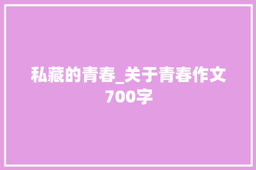 私藏的青春_关于青春作文700字