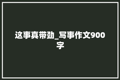 这事真带劲_写事作文900字