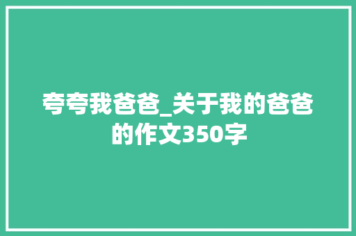 夸夸我爸爸_关于我的爸爸的作文350字