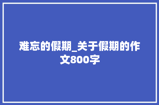 难忘的假期_关于假期的作文800字