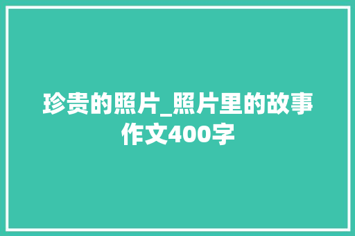 珍贵的照片_照片里的故事作文400字