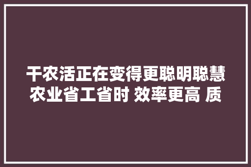 干农活正在变得更聪明聪慧农业省工省时 效率更高 质量更好