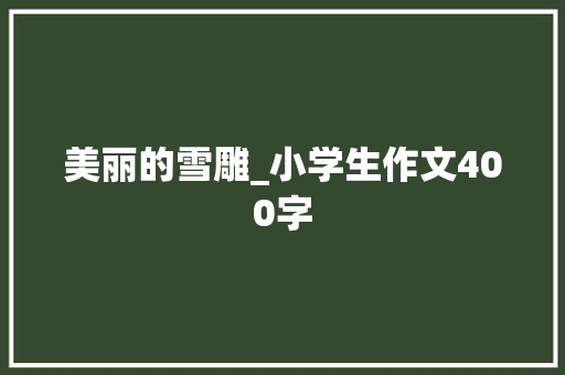 美丽的雪雕_小学生作文400字 知识百科