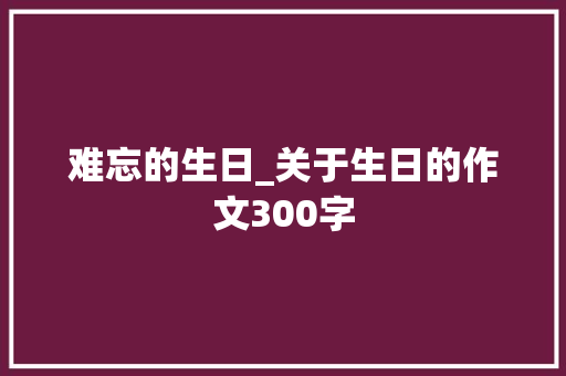 难忘的生日_关于生日的作文300字
