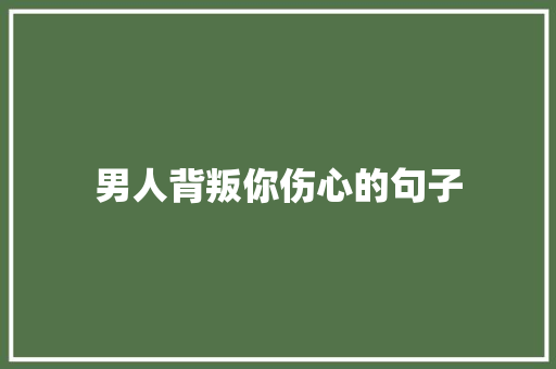 男人背叛你伤心的句子 知识百科