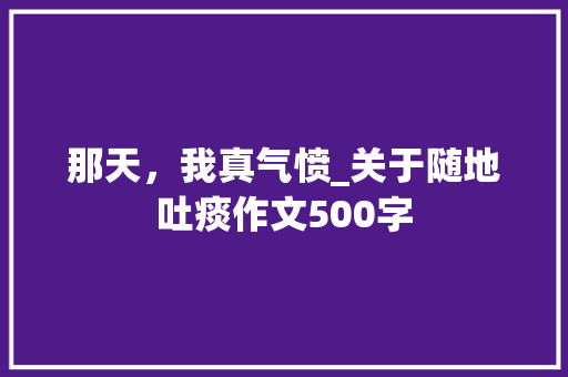 那天，我真气愤_关于随地吐痰作文500字