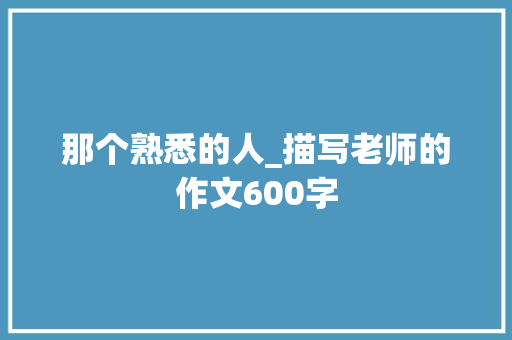 那个熟悉的人_描写老师的作文600字