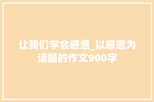 让我们学会感恩_以感恩为话题的作文900字