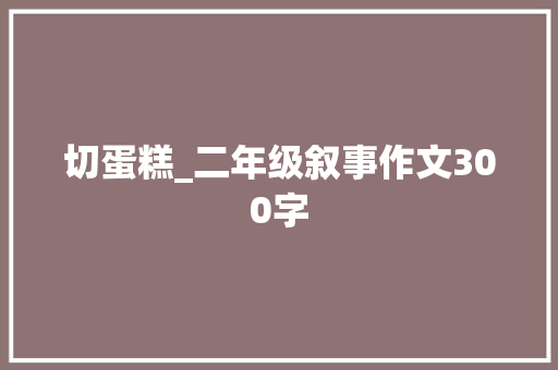切蛋糕_二年级叙事作文300字
