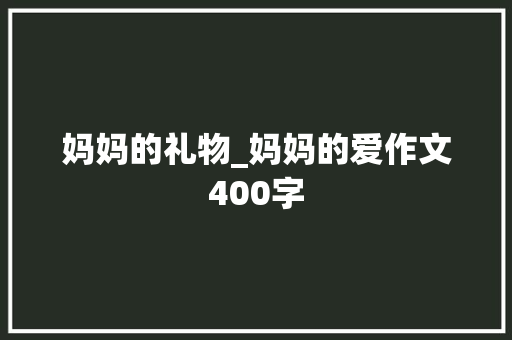 妈妈的礼物_妈妈的爱作文400字