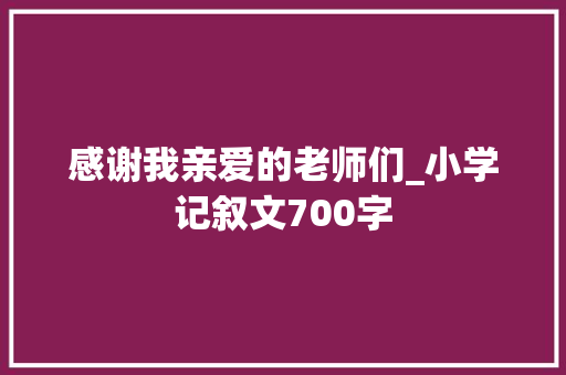感谢我亲爱的老师们_小学记叙文700字 知识百科