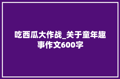 吃西瓜大作战_关于童年趣事作文600字