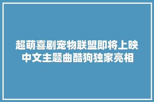 超萌喜剧宠物联盟即将上映中文主题曲酷狗独家亮相