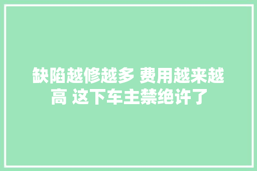 缺陷越修越多 费用越来越高 这下车主禁绝许了 汽车知识