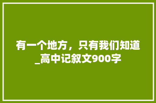 有一个地方，只有我们知道_高中记叙文900字