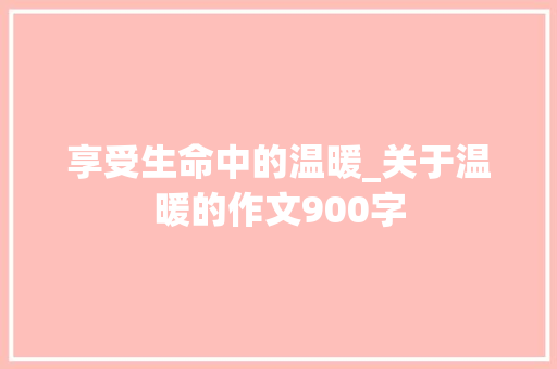 享受生命中的温暖_关于温暖的作文900字