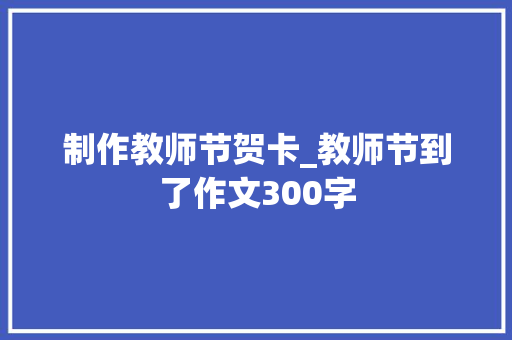 制作教师节贺卡_教师节到了作文300字