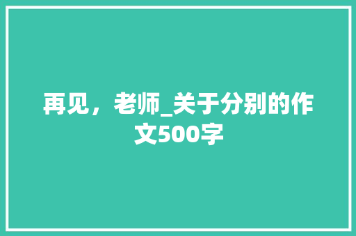 再见，老师_关于分别的作文500字 知识百科