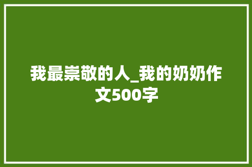 我最崇敬的人_我的奶奶作文500字 知识百科