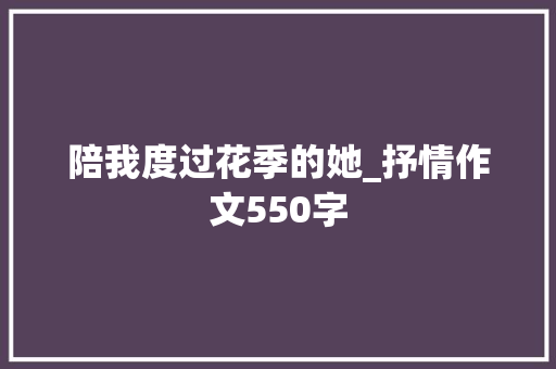 陪我度过花季的她_抒情作文550字