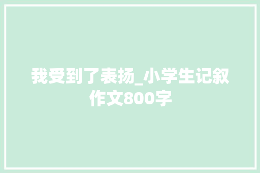 我受到了表扬_小学生记叙作文800字
