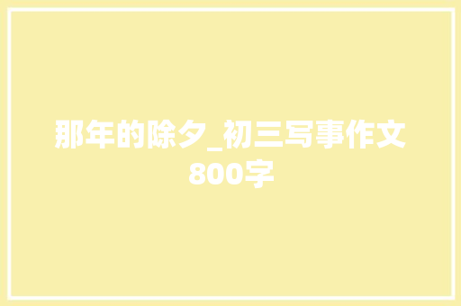 那年的除夕_初三写事作文800字 知识百科