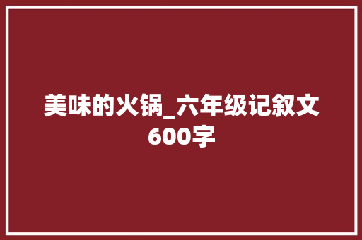 美味的火锅_六年级记叙文600字