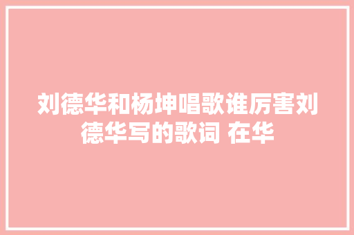 刘德华和杨坤唱歌谁厉害刘德华写的歌词 在华