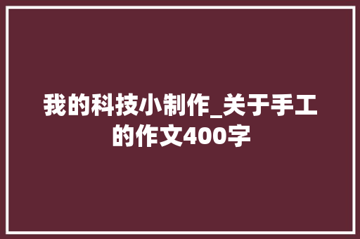 我的科技小制作_关于手工的作文400字