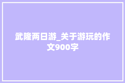 武隆两日游_关于游玩的作文900字