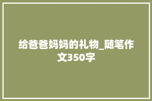 给爸爸妈妈的礼物_随笔作文350字