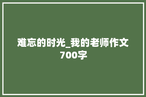 难忘的时光_我的老师作文700字