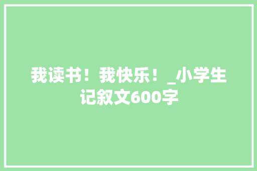 我读书！我快乐！_小学生记叙文600字