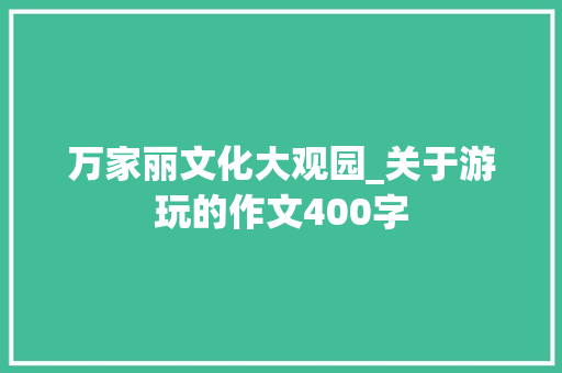 万家丽文化大观园_关于游玩的作文400字