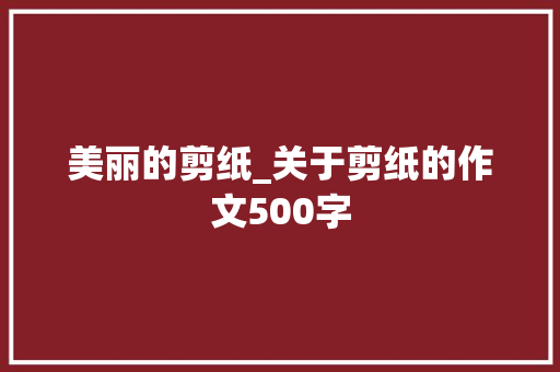 美丽的剪纸_关于剪纸的作文500字