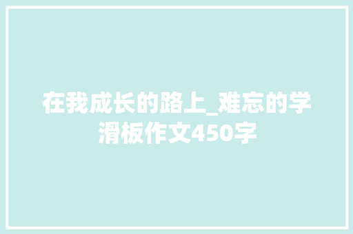 在我成长的路上_难忘的学滑板作文450字