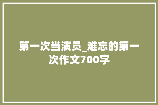 第一次当演员_难忘的第一次作文700字